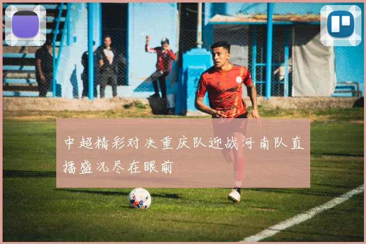 中超精彩对决重庆队迎战河南队直播盛况尽在眼前