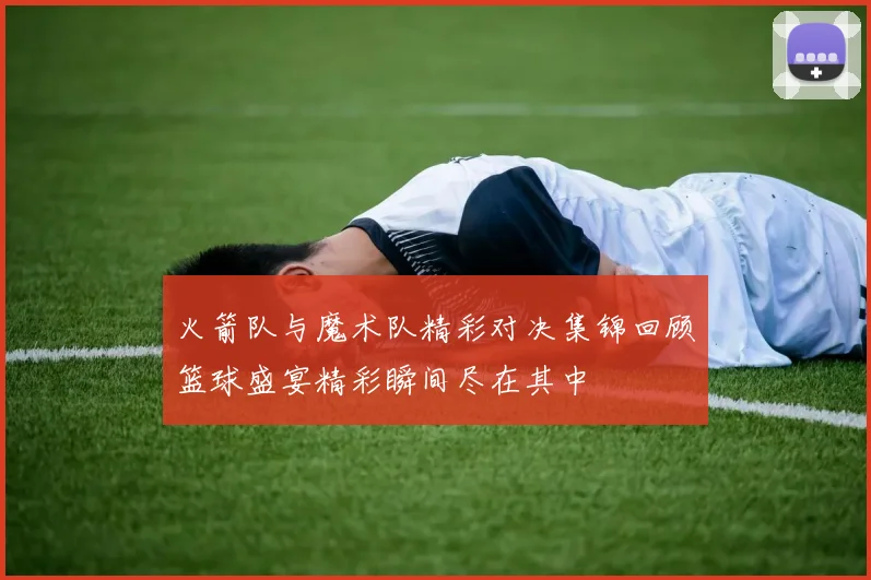 火箭队与魔术队精彩对决集锦回顾篮球盛宴精彩瞬间尽在其中